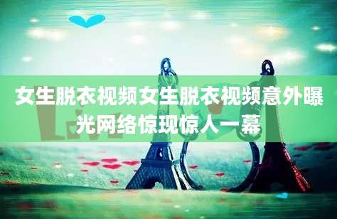 女生脱衣视频女生脱衣视频意外曝光网络惊现惊人一幕