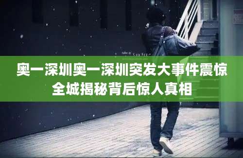 奥一深圳奥一深圳突发大事件震惊全城揭秘背后惊人真相