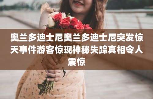 奥兰多迪士尼奥兰多迪士尼突发惊天事件游客惊现神秘失踪真相令人震惊