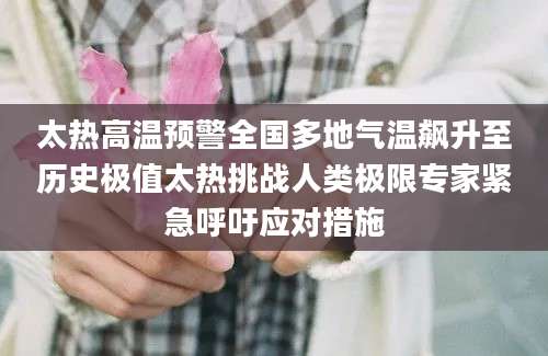 太热高温预警全国多地气温飙升至历史极值太热挑战人类极限专家紧急呼吁应对措施
