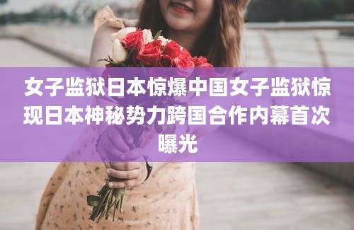 女子监狱日本惊爆中国女子监狱惊现日本神秘势力跨国合作内幕首次曝光