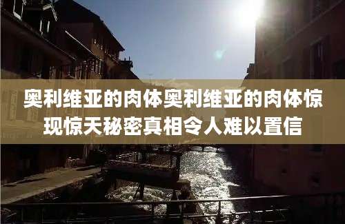 奥利维亚的肉体奥利维亚的肉体惊现惊天秘密真相令人难以置信