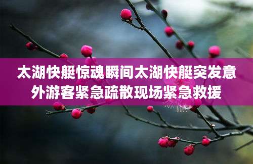 太湖快艇惊魂瞬间太湖快艇突发意外游客紧急疏散现场紧急救援