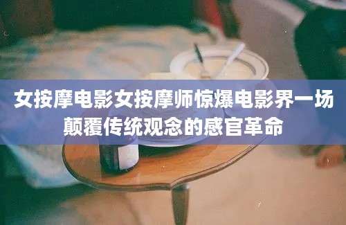 女按摩电影女按摩师惊爆电影界一场颠覆传统观念的感官革命