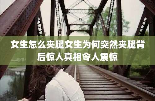 女生怎么夹腿女生为何突然夹腿背后惊人真相令人震惊