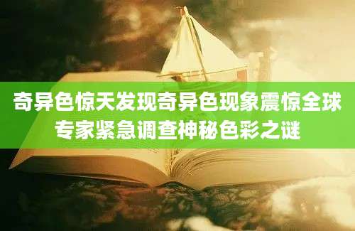 奇异色惊天发现奇异色现象震惊全球专家紧急调查神秘色彩之谜