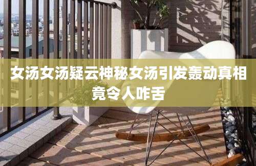 女汤女汤疑云神秘女汤引发轰动真相竟令人咋舌