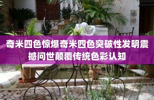 奇米四色惊爆奇米四色突破性发明震撼问世颠覆传统色彩认知