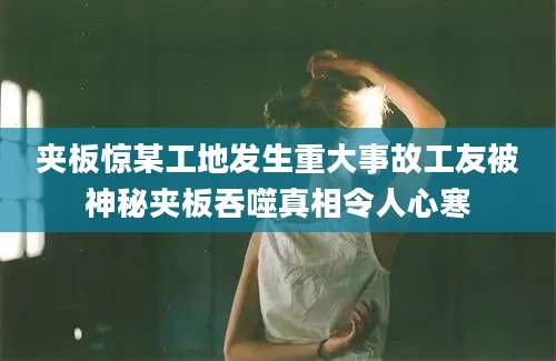 夹板惊某工地发生重大事故工友被神秘夹板吞噬真相令人心寒