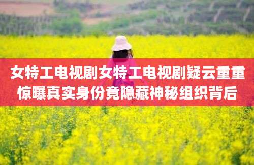 女特工电视剧女特工电视剧疑云重重惊曝真实身份竟隐藏神秘组织背后