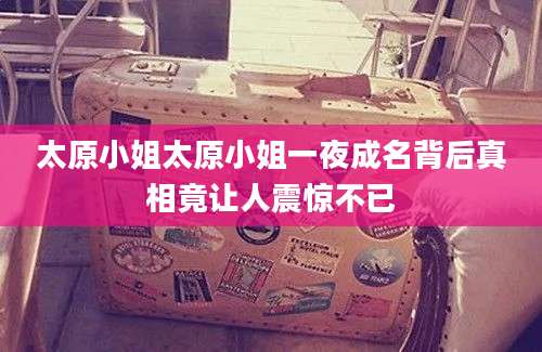 太原小姐太原小姐一夜成名背后真相竟让人震惊不已