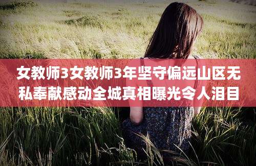 女教师3女教师3年坚守偏远山区无私奉献感动全城真相曝光令人泪目