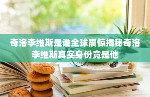 奇洛李维斯是谁全球震惊揭秘奇洛李维斯真实身份竟是他