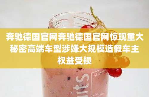 奔驰德国官网奔驰德国官网惊现重大秘密高端车型涉嫌大规模造假车主权益受损