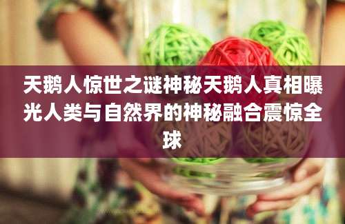 天鹅人惊世之谜神秘天鹅人真相曝光人类与自然界的神秘融合震惊全球