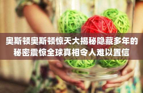 奥斯顿奥斯顿惊天大揭秘隐藏多年的秘密震惊全球真相令人难以置信