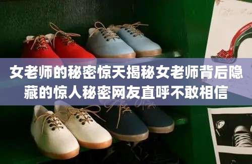 女老师的秘密惊天揭秘女老师背后隐藏的惊人秘密网友直呼不敢相信