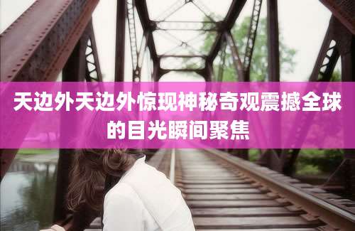天边外天边外惊现神秘奇观震撼全球的目光瞬间聚焦