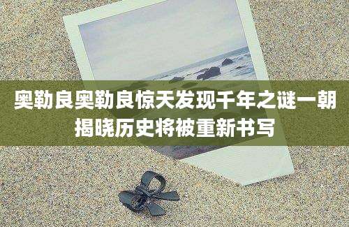 奥勒良奥勒良惊天发现千年之谜一朝揭晓历史将被重新书写
