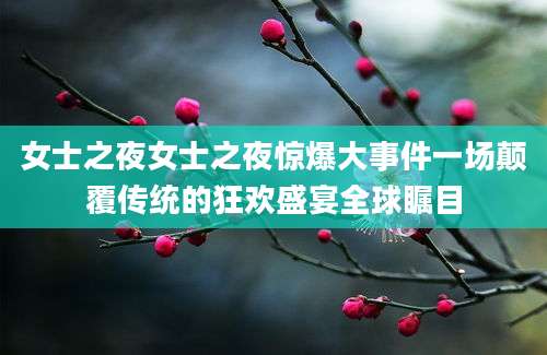 女士之夜女士之夜惊爆大事件一场颠覆传统的狂欢盛宴全球瞩目