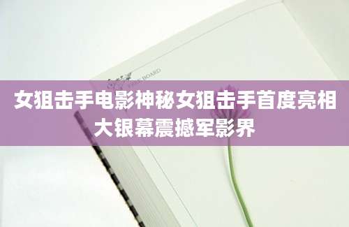 女狙击手电影神秘女狙击手首度亮相大银幕震撼军影界