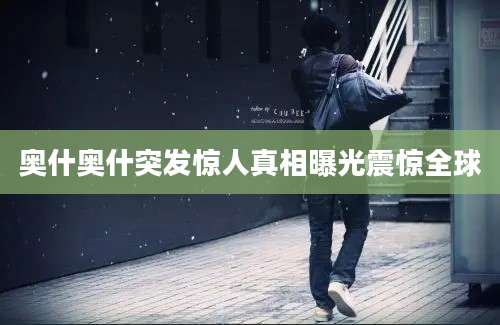 奥什奥什突发惊人真相曝光震惊全球