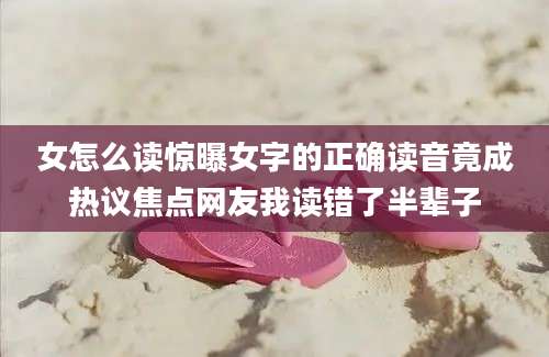 女怎么读惊曝女字的正确读音竟成热议焦点网友我读错了半辈子