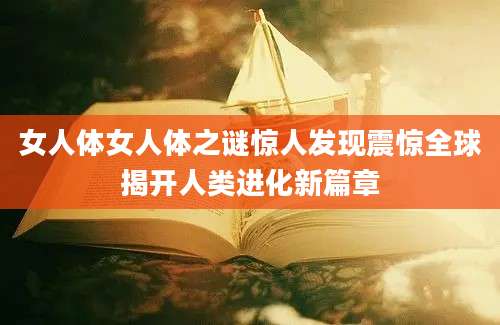 女人体女人体之谜惊人发现震惊全球揭开人类进化新篇章
