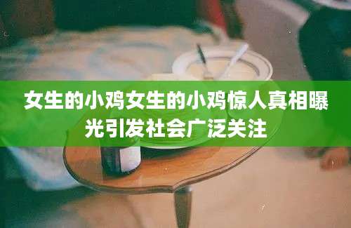 女生的小鸡女生的小鸡惊人真相曝光引发社会广泛关注
