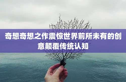 奇想奇想之作震惊世界前所未有的创意颠覆传统认知