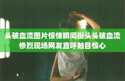 头破血流图片惊悚瞬间街头头破血流惨烈现场网友直呼触目惊心