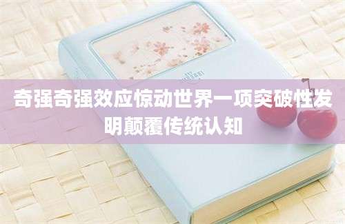 奇强奇强效应惊动世界一项突破性发明颠覆传统认知