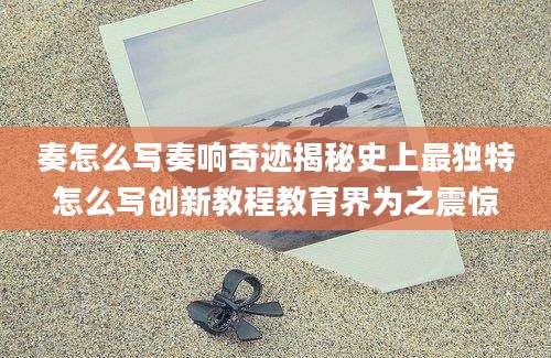 奏怎么写奏响奇迹揭秘史上最独特怎么写创新教程教育界为之震惊