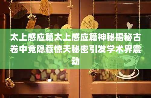 太上感应篇太上感应篇神秘揭秘古卷中竟隐藏惊天秘密引发学术界震动