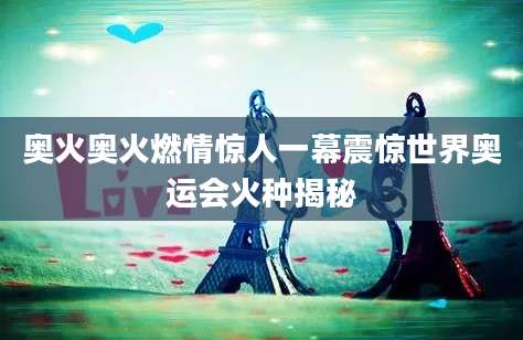 奥火奥火燃情惊人一幕震惊世界奥运会火种揭秘