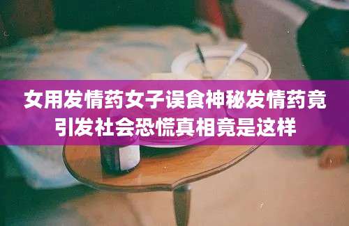 女用发情药女子误食神秘发情药竟引发社会恐慌真相竟是这样