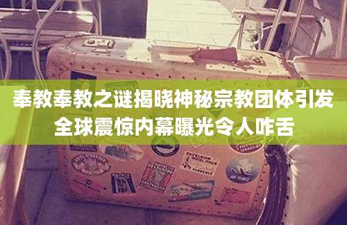 奉教奉教之谜揭晓神秘宗教团体引发全球震惊内幕曝光令人咋舌