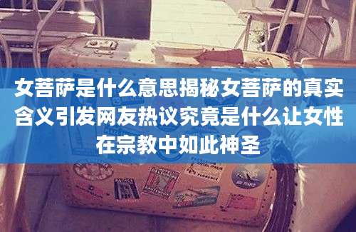 女菩萨是什么意思揭秘女菩萨的真实含义引发网友热议究竟是什么让女性在宗教中如此神圣