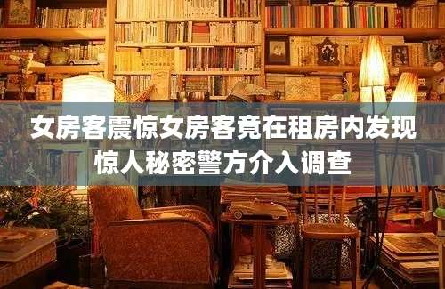 女房客震惊女房客竟在租房内发现惊人秘密警方介入调查