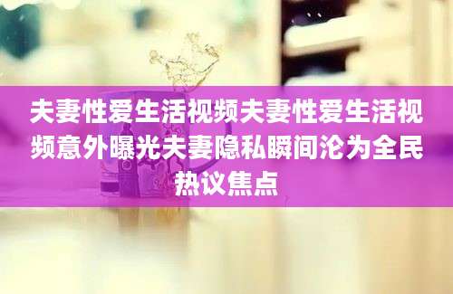 夫妻性爱生活视频夫妻性爱生活视频意外曝光夫妻隐私瞬间沦为全民热议焦点