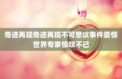 奇迹再现奇迹再现不可思议事件震惊世界专家惊叹不已