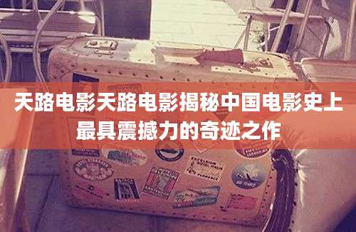 天路电影天路电影揭秘中国电影史上最具震撼力的奇迹之作
