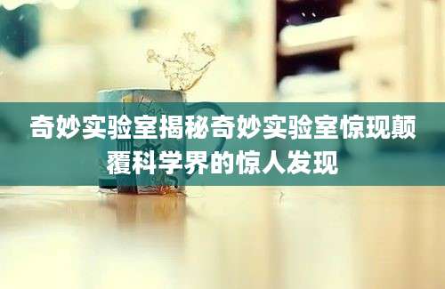 奇妙实验室揭秘奇妙实验室惊现颠覆科学界的惊人发现