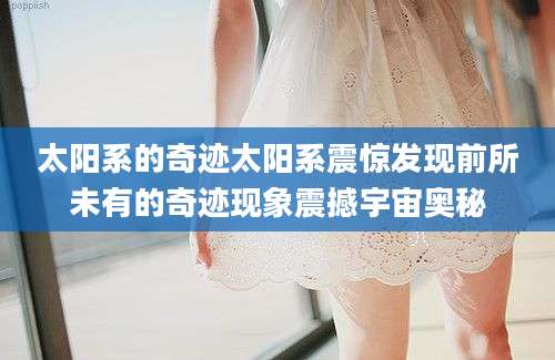 太阳系的奇迹太阳系震惊发现前所未有的奇迹现象震撼宇宙奥秘