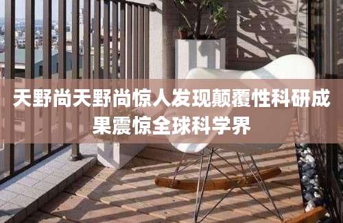 天野尚天野尚惊人发现颠覆性科研成果震惊全球科学界