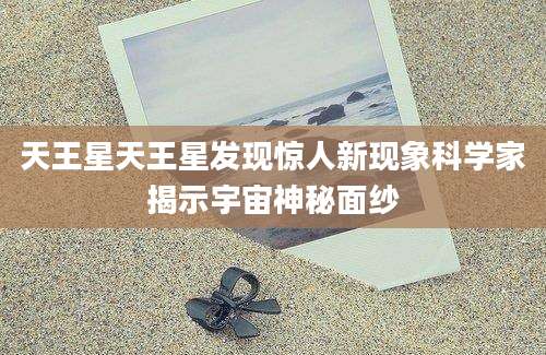 天王星天王星发现惊人新现象科学家揭示宇宙神秘面纱