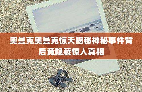 奥曼克奥曼克惊天揭秘神秘事件背后竟隐藏惊人真相