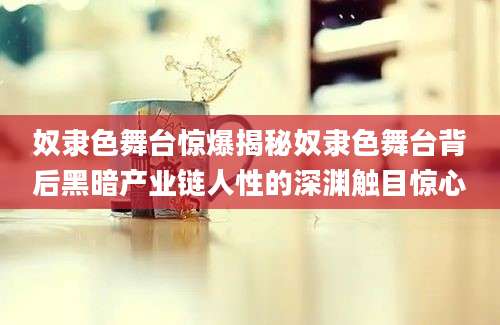 奴隶色舞台惊爆揭秘奴隶色舞台背后黑暗产业链人性的深渊触目惊心