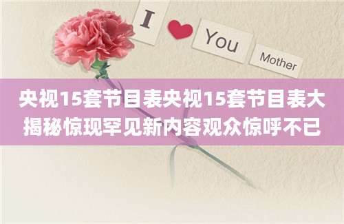 央视15套节目表央视15套节目表大揭秘惊现罕见新内容观众惊呼不已