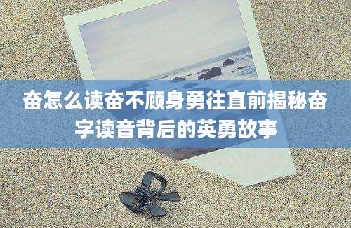 奋怎么读奋不顾身勇往直前揭秘奋字读音背后的英勇故事